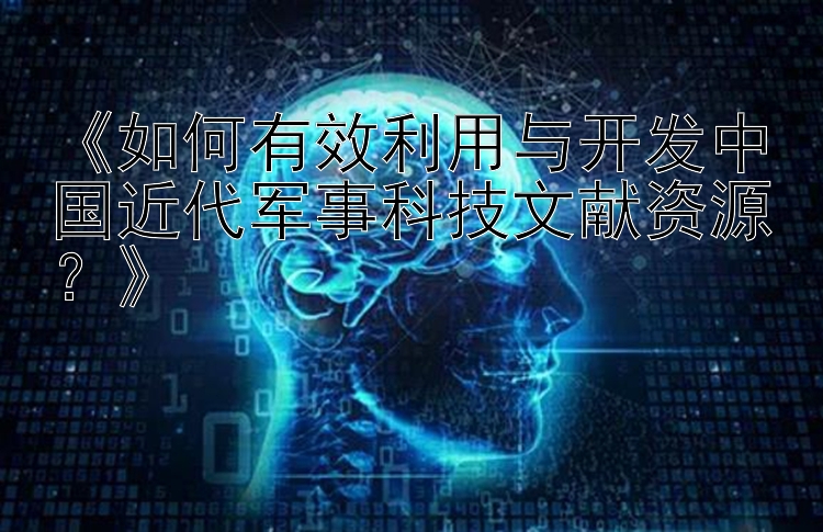 《如何有效利用与开发中国近代军事科技文献资源？》