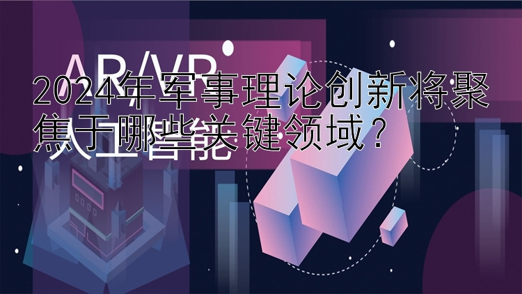 2024年军事理论创新将聚焦于哪些关键领域？