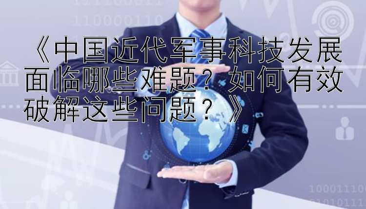 《中国近代军事科技发展面临哪些难题？如何有效破解这些问题？》