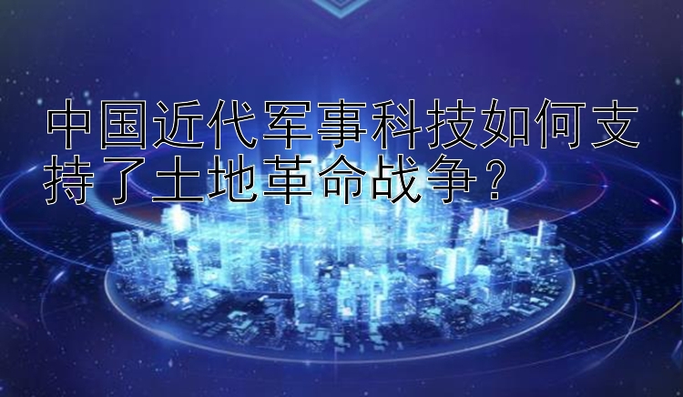 中国近代军事科技如何支持了土地革命战争？