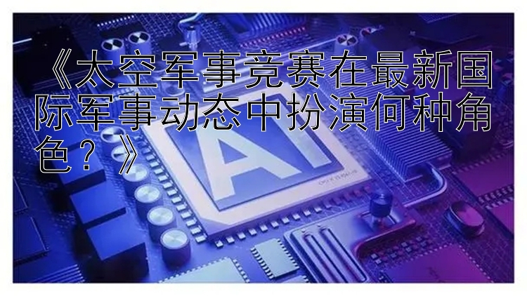 《太空军事竞赛在最新国际军事动态中扮演何种角色？》