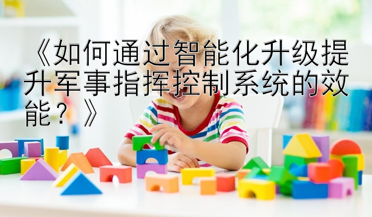 《如何通过智能化升级提升军事指挥控制系统的效能？》