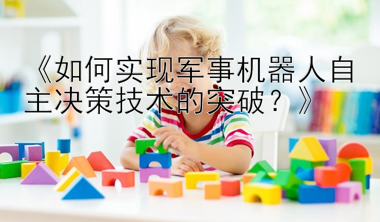 《如何实现军事机器人自主决策技术的突破？》