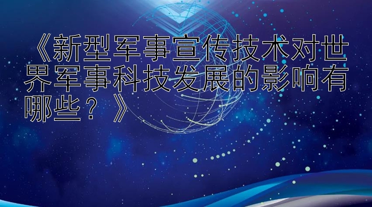 《新型军事宣传技术对世界军事科技发展的影响有哪些？》