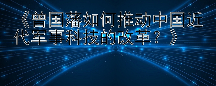 《曾国藩如何推动中国近代军事科技的改革？》