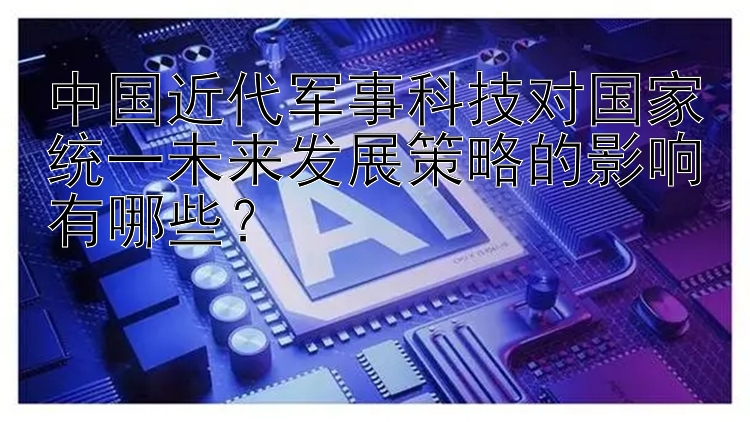 中国近代军事科技对国家统一未来发展策略的影响有哪些？