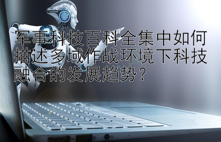 军事科技百科全集中如何描述多域作战环境下科技融合的发展趋势？