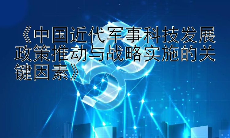 《中国近代军事科技发展政策推动与战略实施的关键因素》