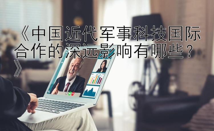 《中国近代军事科技国际合作的深远影响有哪些？》