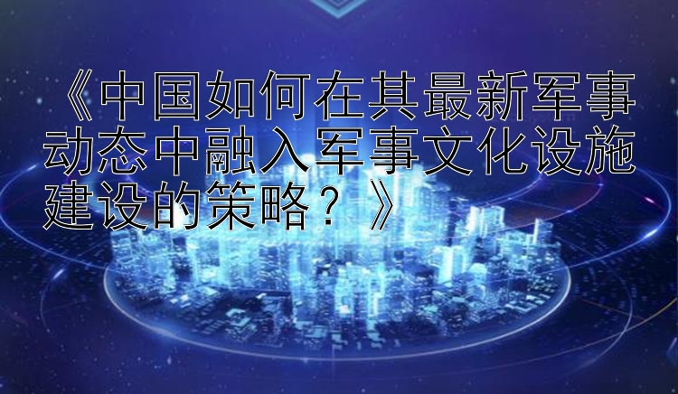 《中国如何在其最新军事动态中融入军事文化设施建设的策略？》