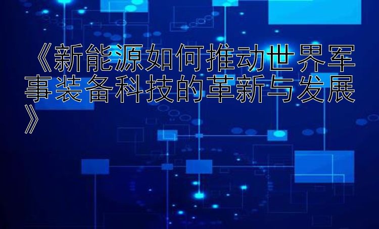 《新能源如何推动世界军事装备科技的革新与发展》