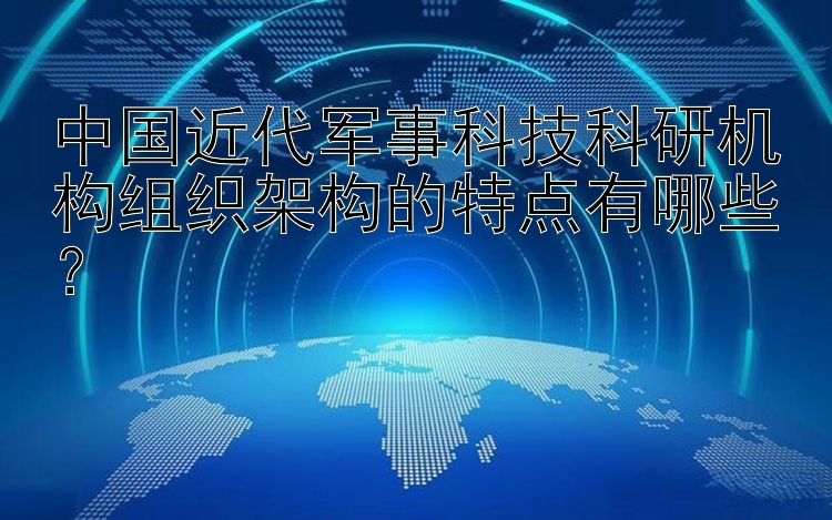 中国近代军事科技科研机构组织架构的特点有哪些？