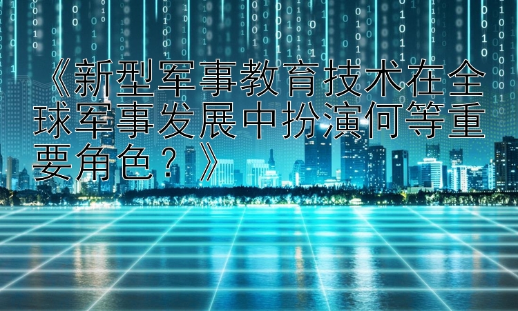 《新型军事教育技术在全球军事发展中扮演何等重要角色？》