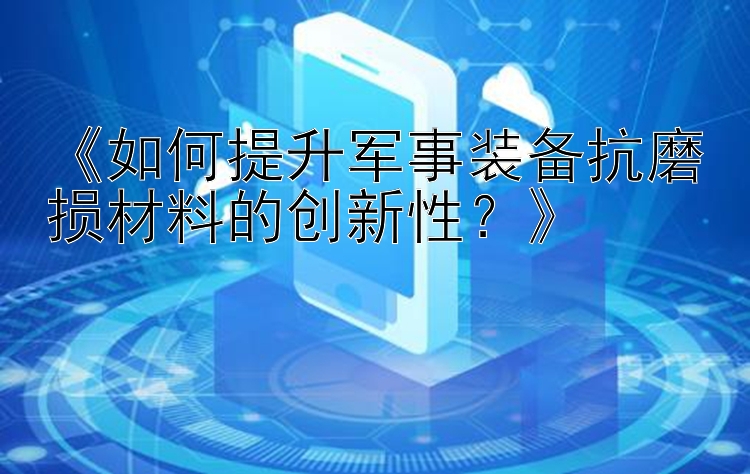 《如何提升军事装备抗磨损材料的创新性？》