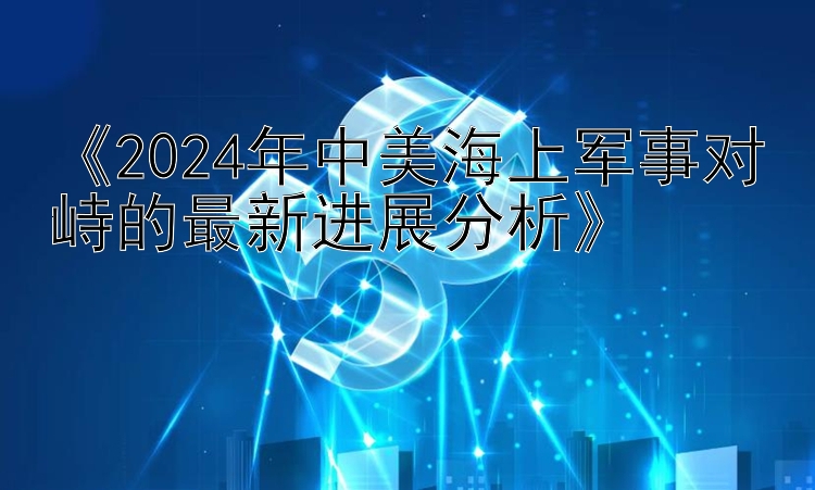 《2024年中美海上军事对峙的最新进展分析》