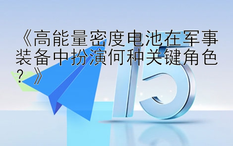 《高能量密度电池在军事装备中扮演何种关键角色？》