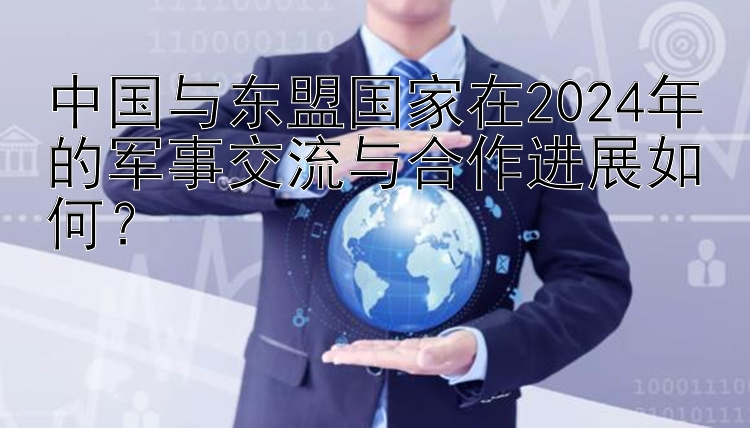 中国与东盟国家在2024年的军事交流与合作进展如何？