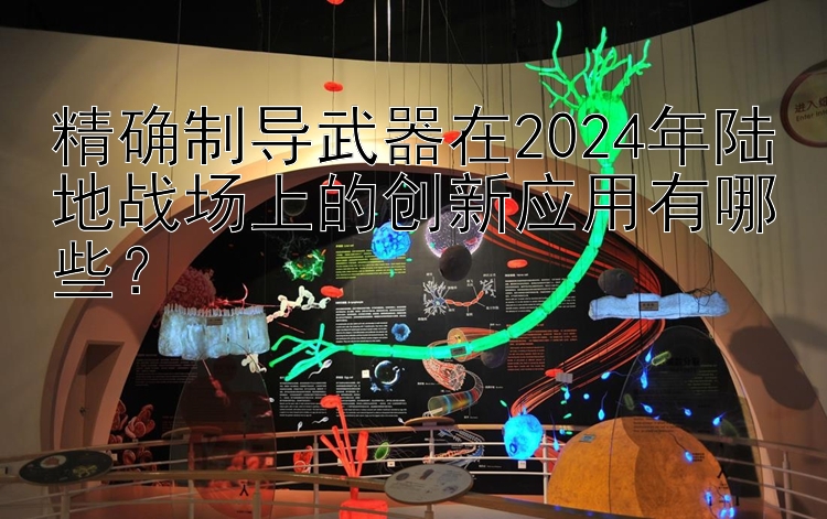 精确制导武器在2024年陆地战场上的创新应用有哪些？