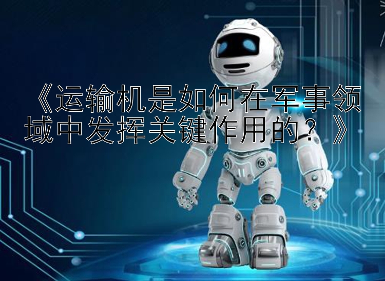 《运输机是如何在军事领域中发挥关键作用的？》