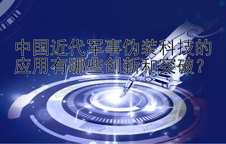 中国近代军事伪装科技的应用有哪些创新和突破？