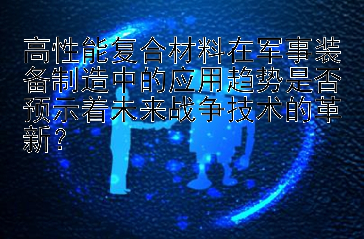 高性能复合材料在军事装备制造中的应用趋势是否预示着未来战争技术的革新？