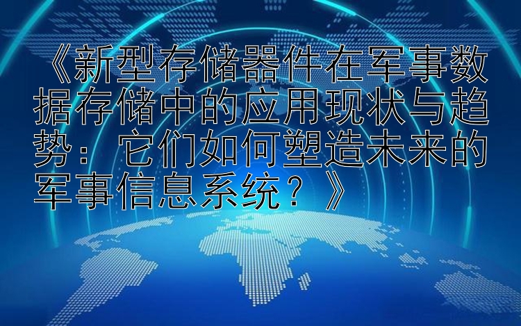 《新型存储器件在军事数据存储中的应用现状与趋势：它们如何塑造未来的军事信息系统？》