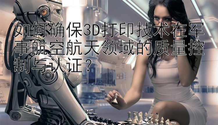 如何确保3D打印技术在军事航空航天领域的质量控制与认证？