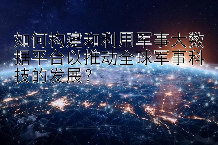 如何构建和利用军事大数据平台以推动全球军事科技的发展？