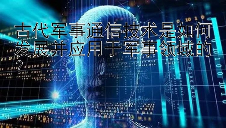 古代军事通信技术是如何发展并应用于军事领域的？