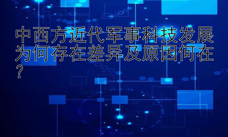 中西方近代军事科技发展为何存在差异及原因何在？