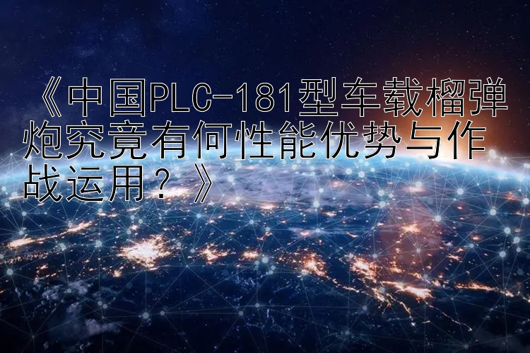 《中国PLC-181型车载榴弹炮究竟有何性能优势与作战运用？》