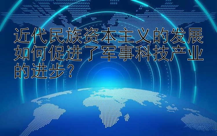 近代民族资本主义的发展如何促进了军事科技产业的进步？