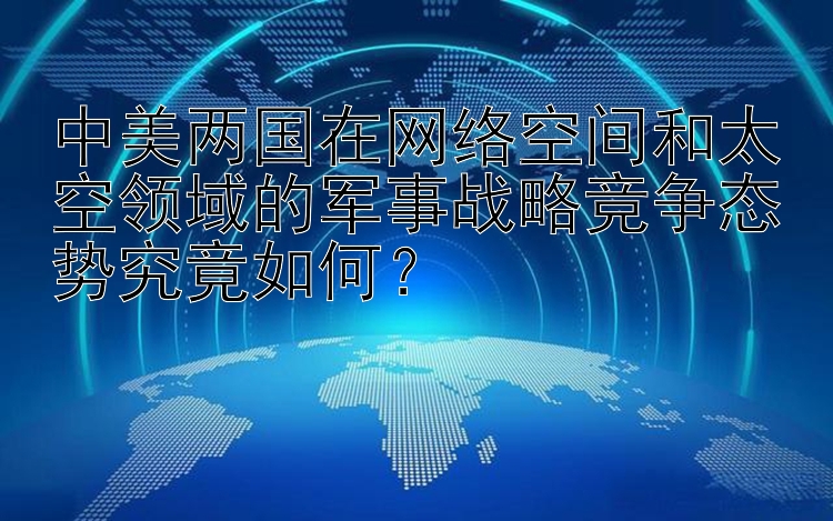 中美两国在网络空间和太空领域的军事战略竞争态势究竟如何？