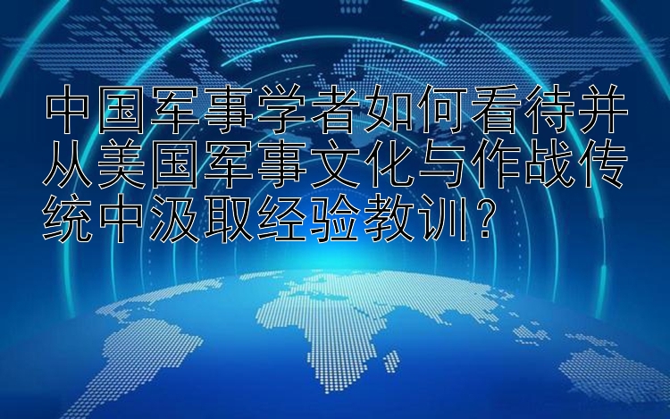 中国军事学者如何看待并从美国军事文化与作战传统中汲取经验教训？