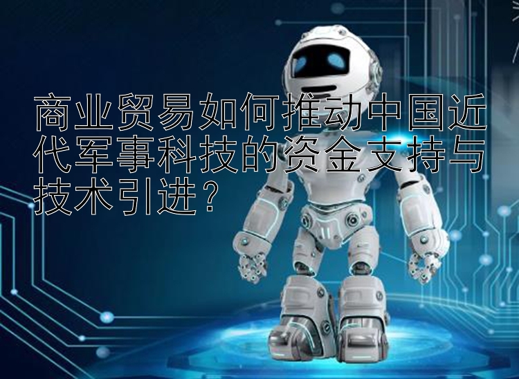 商业贸易如何推动中国近代军事科技的资金支持与技术引进？