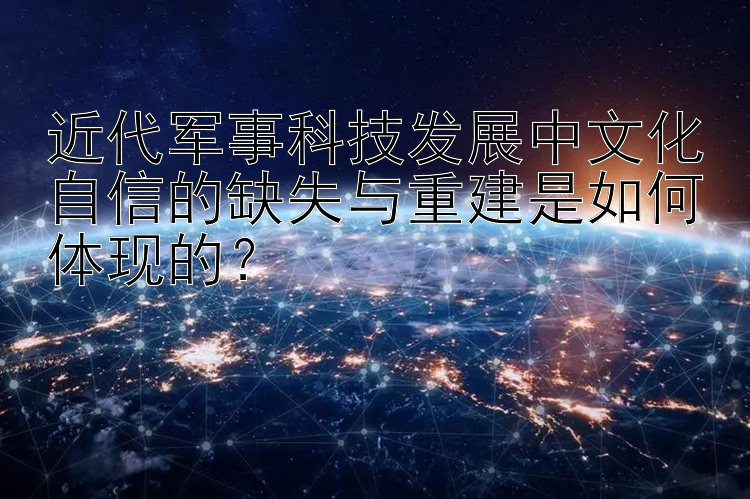 近代军事科技发展中文化自信的缺失与重建是如何体现的？