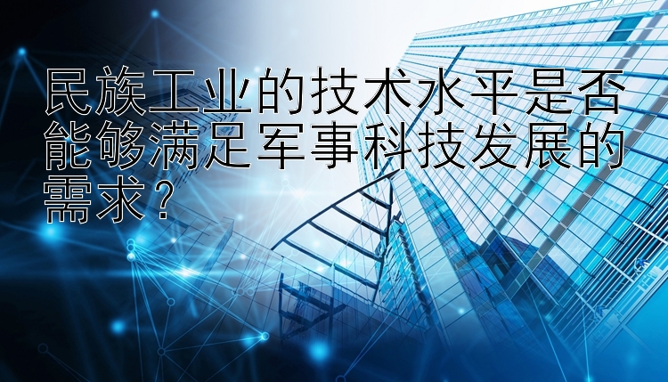 民族工业的技术水平是否能够满足军事科技发展的需求？