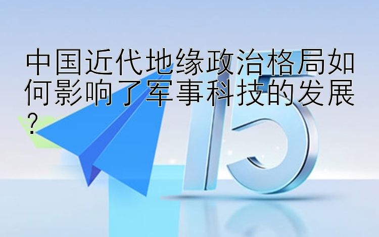 中国近代地缘政治格局如何影响了军事科技的发展？