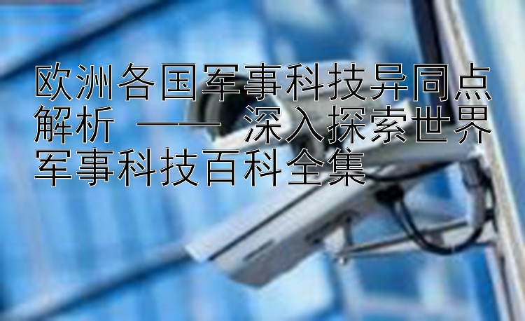 欧洲各国军事科技异同点解析 —— 深入探索世界军事科技百科全集