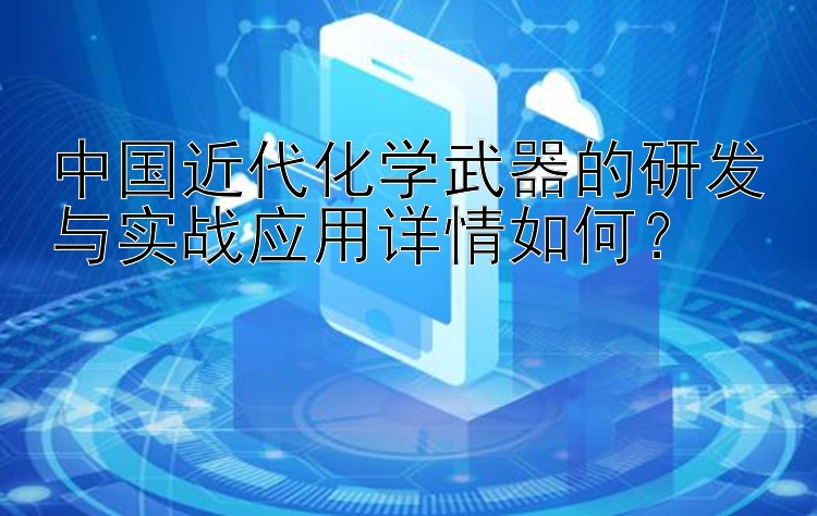 中国近代化学武器的研发与实战应用详情如何？