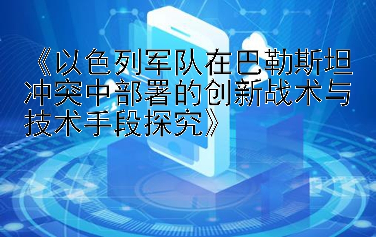 《以色列军队在巴勒斯坦冲突中部署的创新战术与技术手段探究》