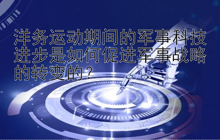 洋务运动期间的军事科技进步是如何促进军事战略的转变的？