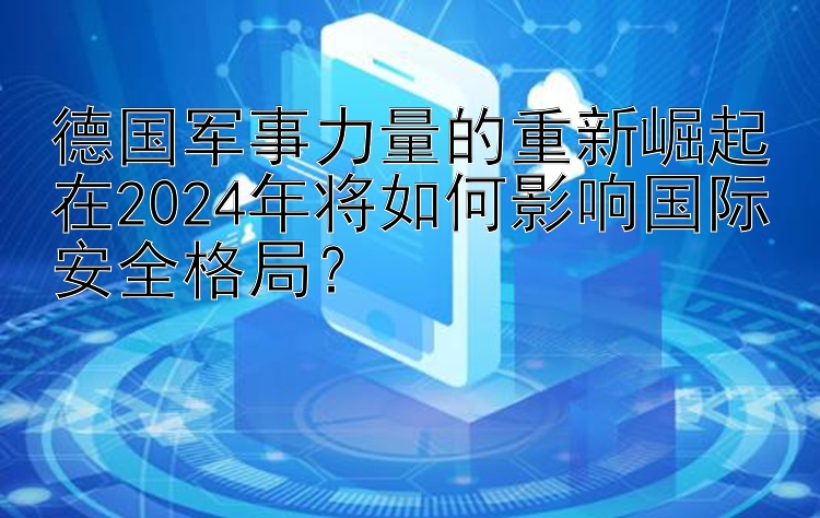 德国军事力量的重新崛起在2024年将如何影响国际安全格局？