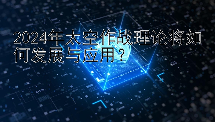 2024年太空作战理论将如何发展与应用？