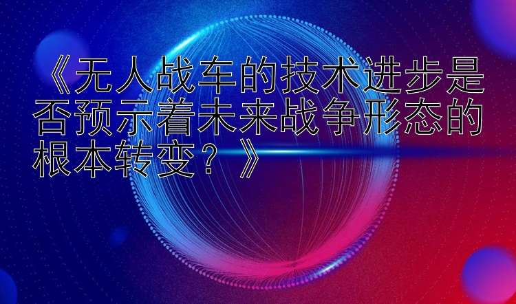 《无人战车的技术进步是否预示着未来战争形态的根本转变？》