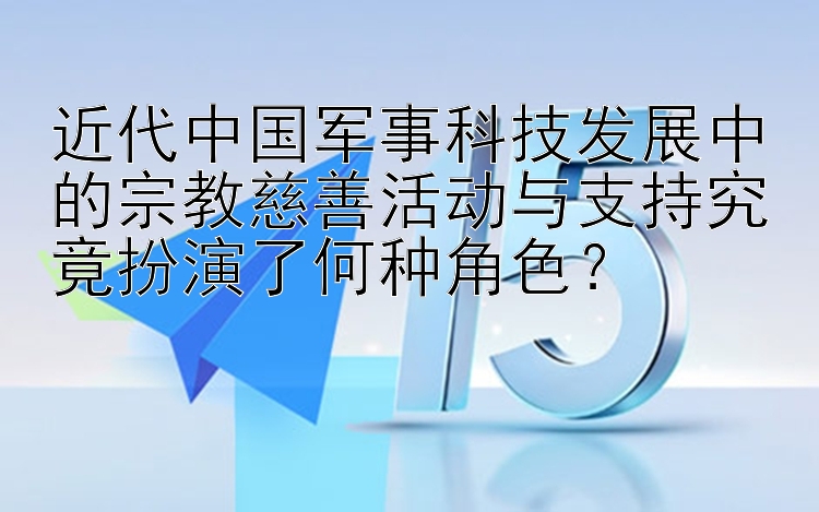 近代中国军事科技发展中的宗教慈善活动与支持究竟扮演了何种角色？