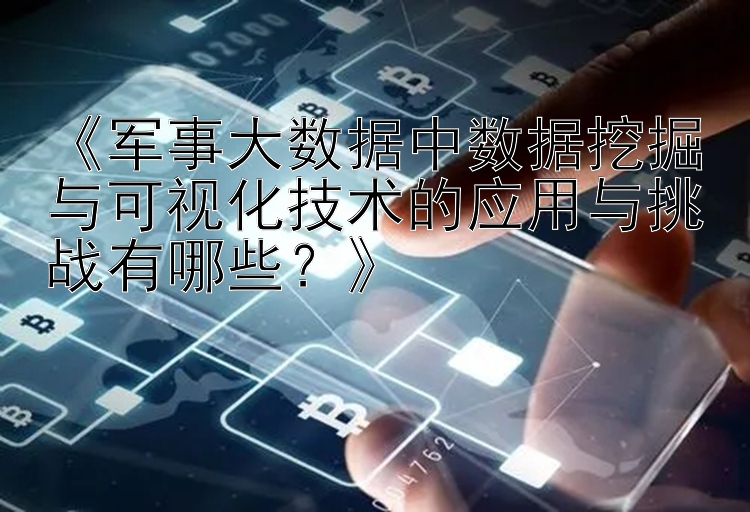 《军事大数据中数据挖掘与可视化技术的应用与挑战有哪些？》