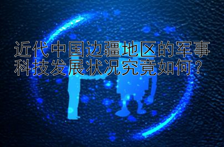 近代中国边疆地区的军事科技发展状况究竟如何？