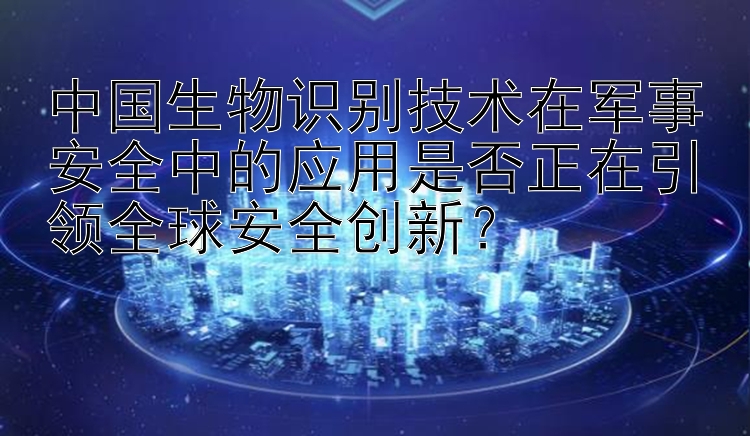 中国生物识别技术在军事安全中的应用是否正在引领全球安全创新？