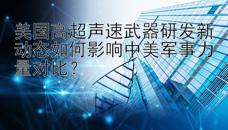 美国高超声速武器研发新动态如何影响中美军事力量对比？